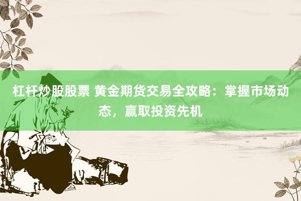 杠杆炒股股票 黄金期货交易全攻略：掌握市场动态，赢取投资先机