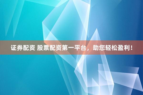 证券配资 股票配资第一平台，助您轻松盈利！
