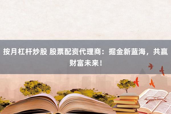 按月杠杆炒股 股票配资代理商：掘金新蓝海，共赢财富未来！