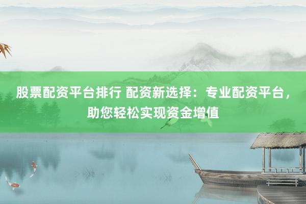股票配资平台排行 配资新选择：专业配资平台，助您轻松实现资金增值
