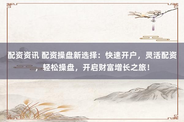配资资讯 配资操盘新选择：快速开户，灵活配资，轻松操盘，开启财富增长之旅！