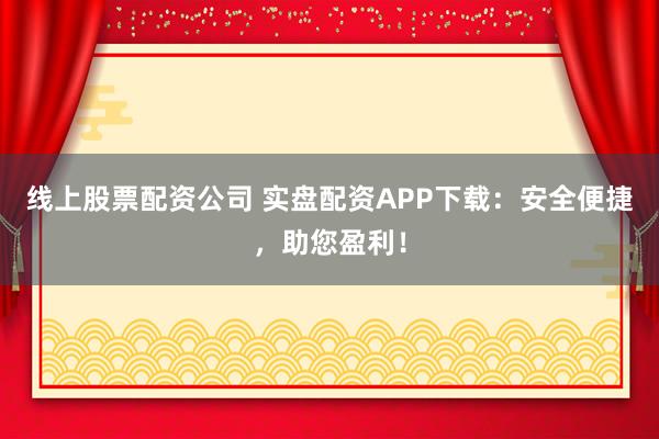 线上股票配资公司 实盘配资APP下载：安全便捷，助您盈利！