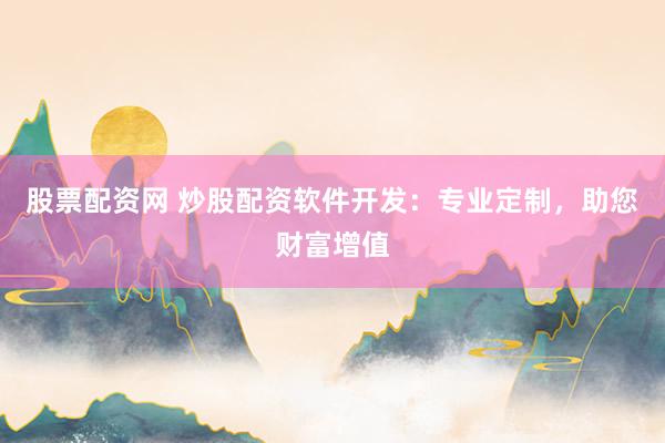 股票配资网 炒股配资软件开发：专业定制，助您财富增值