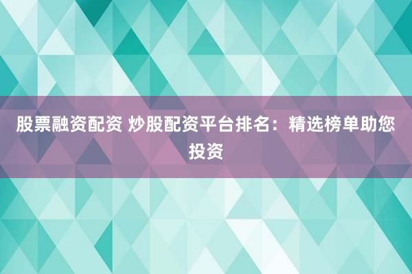 股票融资配资 炒股配资平台排名：精选榜单助您投资