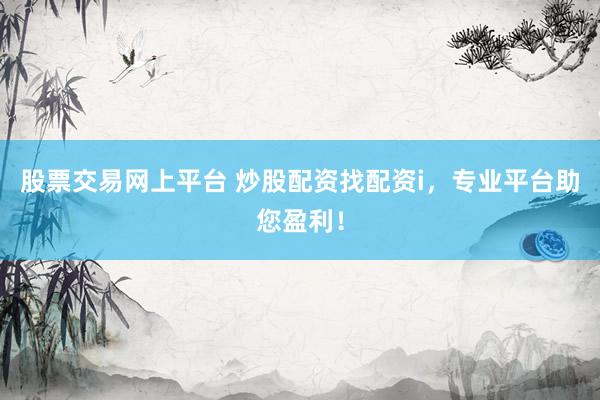 股票交易网上平台 炒股配资找配资i，专业平台助您盈利！