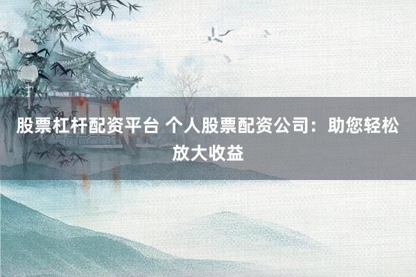 股票杠杆配资平台 个人股票配资公司：助您轻松放大收益