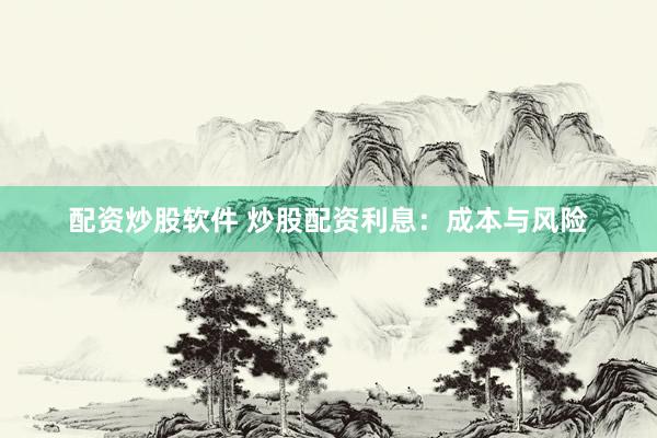 配资炒股软件 炒股配资利息：成本与风险