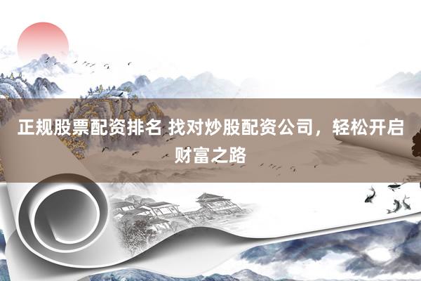 正规股票配资排名 找对炒股配资公司，轻松开启财富之路