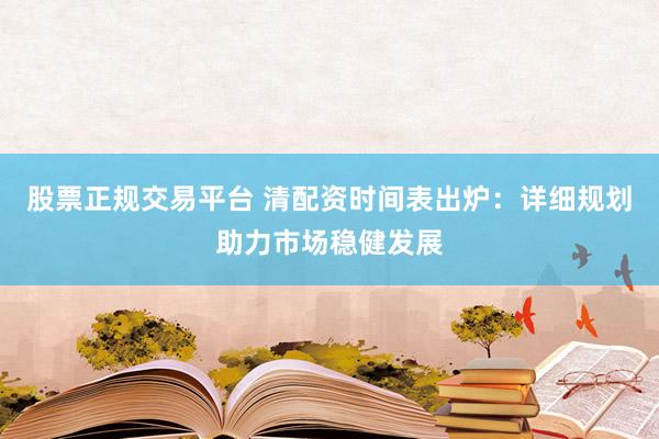 股票正规交易平台 清配资时间表出炉：详细规划助力市场稳健发展