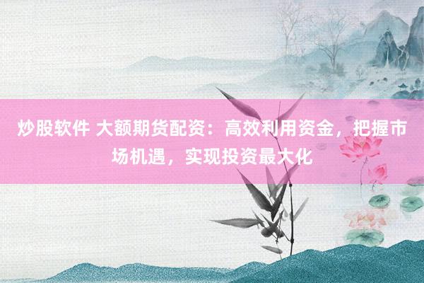 炒股软件 大额期货配资：高效利用资金，把握市场机遇，实现投资最大化