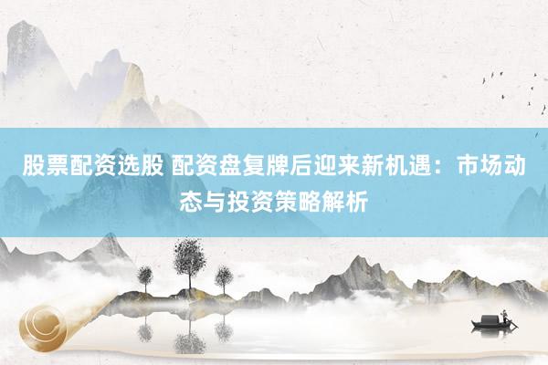 股票配资选股 配资盘复牌后迎来新机遇：市场动态与投资策略解析