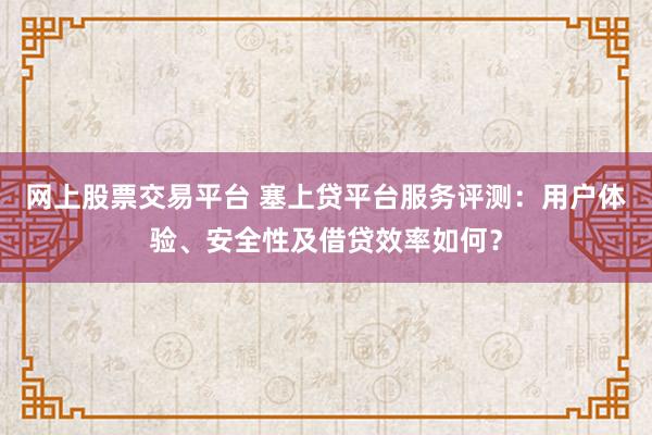 网上股票交易平台 塞上贷平台服务评测：用户体验、安全性及借贷效率如何？