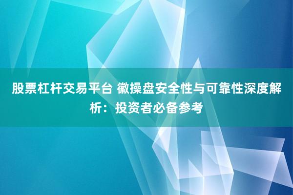 股票杠杆交易平台 徽操盘安全性与可靠性深度解析：投资者必备参考