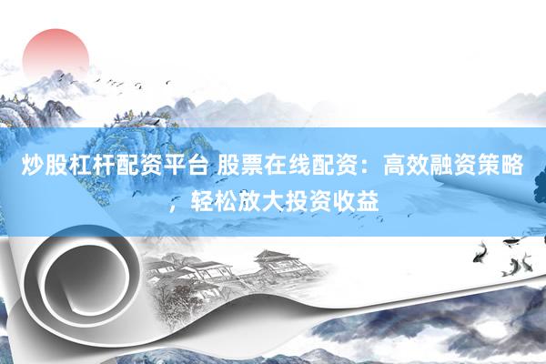炒股杠杆配资平台 股票在线配资：高效融资策略，轻松放大投资收益