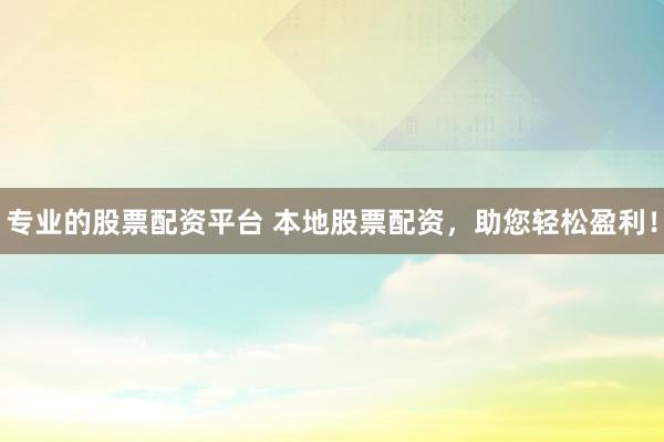 专业的股票配资平台 本地股票配资，助您轻松盈利！