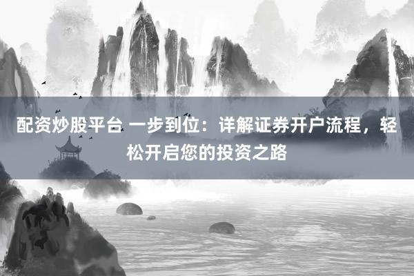 配资炒股平台 一步到位：详解证券开户流程，轻松开启您的投资之路