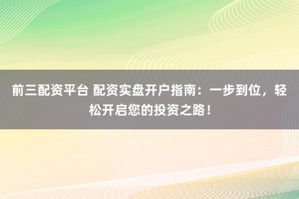 前三配资平台 配资实盘开户指南：一步到位，轻松开启您的投资之路！