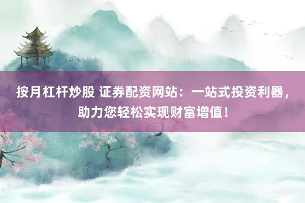按月杠杆炒股 证券配资网站：一站式投资利器，助力您轻松实现财富增值！
