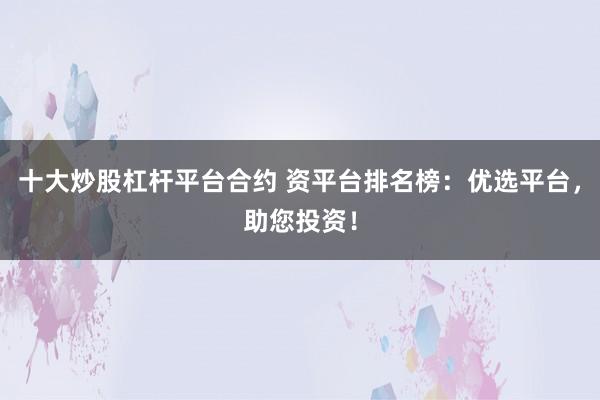 十大炒股杠杆平台合约 资平台排名榜：优选平台，助您投资！