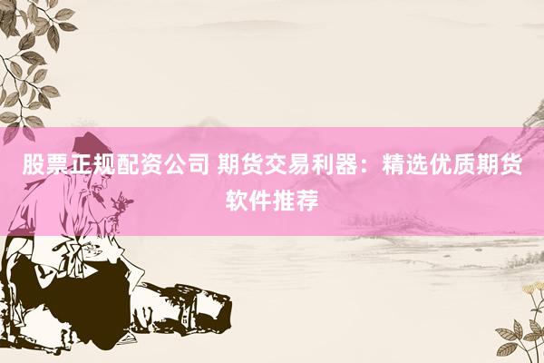 股票正规配资公司 期货交易利器：精选优质期货软件推荐