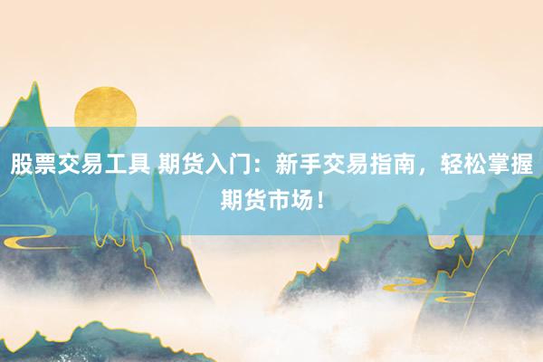 股票交易工具 期货入门：新手交易指南，轻松掌握期货市场！