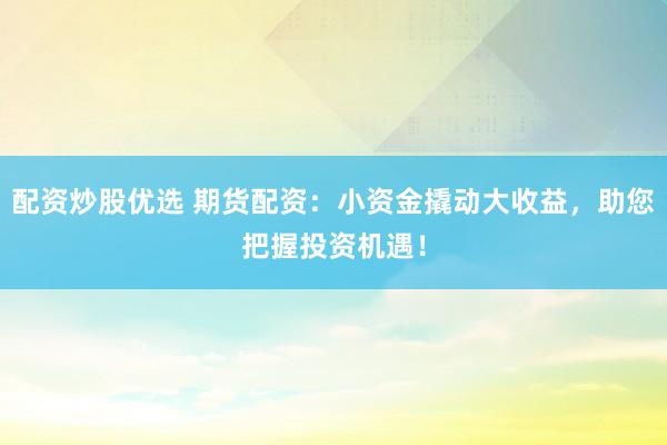 配资炒股优选 期货配资：小资金撬动大收益，助您把握投资机遇！