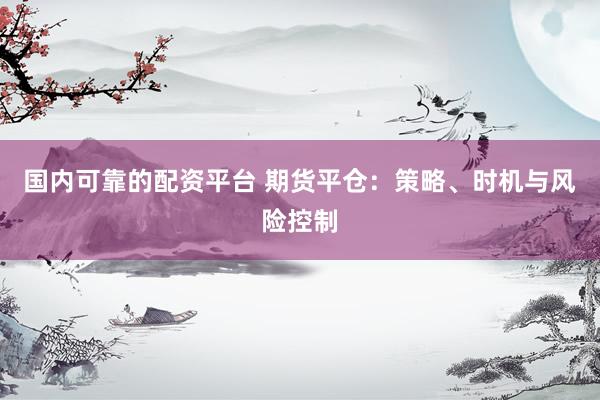 国内可靠的配资平台 期货平仓：策略、时机与风险控制