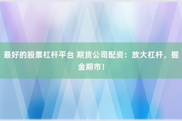 最好的股票杠杆平台 期货公司配资：放大杠杆，掘金期市！