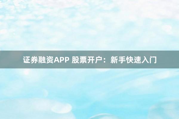 证券融资APP 股票开户：新手快速入门