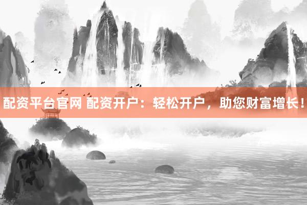 配资平台官网 配资开户：轻松开户，助您财富增长！