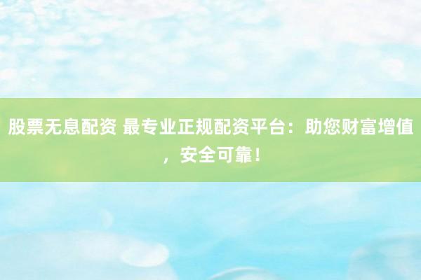 股票无息配资 最专业正规配资平台：助您财富增值，安全可靠！