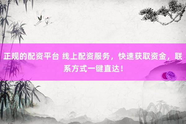 正规的配资平台 线上配资服务，快速获取资金，联系方式一键直达！