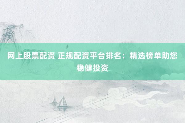 网上股票配资 正规配资平台排名：精选榜单助您稳健投资