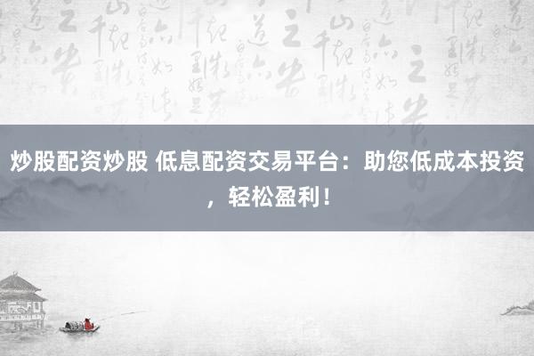 炒股配资炒股 低息配资交易平台：助您低成本投资，轻松盈利！