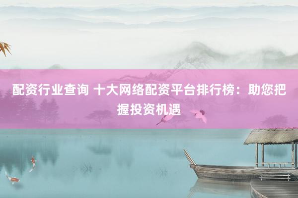 配资行业查询 十大网络配资平台排行榜：助您把握投资机遇