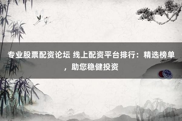 专业股票配资论坛 线上配资平台排行：精选榜单，助您稳健投资