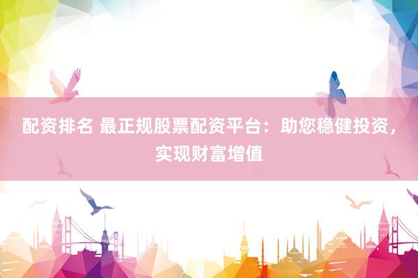 配资排名 最正规股票配资平台：助您稳健投资，实现财富增值
