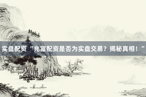 实盘配资 “兆富配资是否为实盘交易？揭秘真相！”