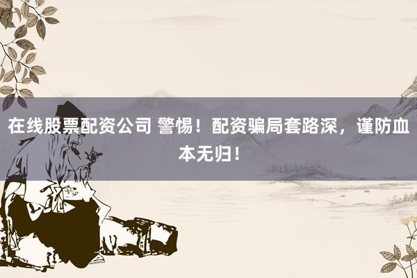 在线股票配资公司 警惕！配资骗局套路深，谨防血本无归！