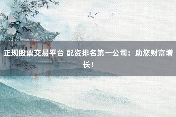 正规股票交易平台 配资排名第一公司：助您财富增长！