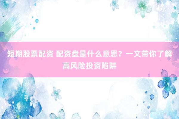短期股票配资 配资盘是什么意思？一文带你了解高风险投资陷阱