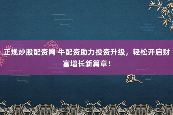 正规炒股配资网 牛配资助力投资升级，轻松开启财富增长新篇章！