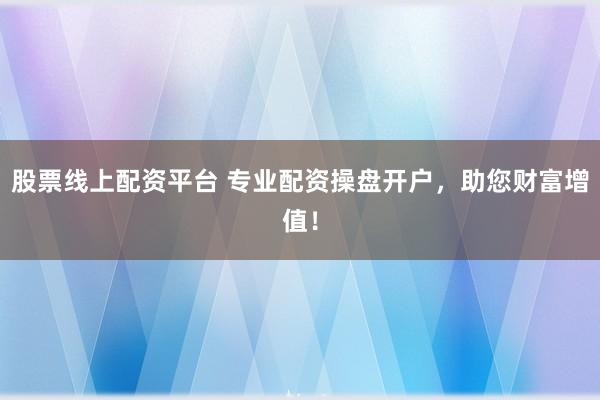 股票线上配资平台 专业配资操盘开户，助您财富增值！