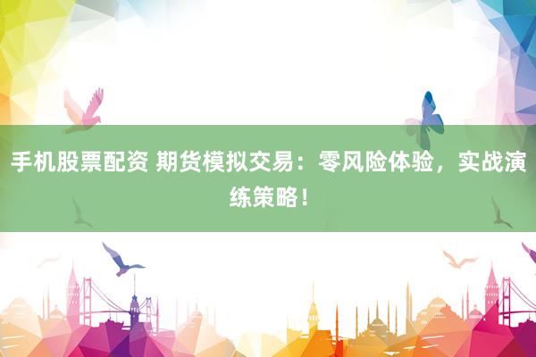 手机股票配资 期货模拟交易：零风险体验，实战演练策略！
