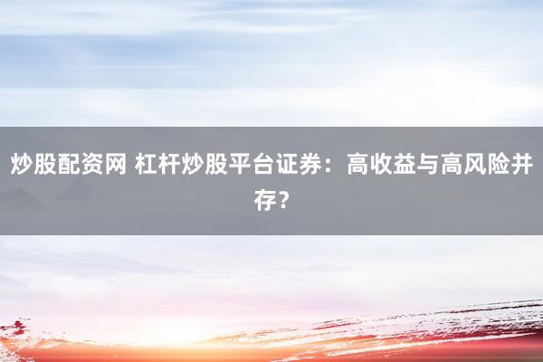 炒股配资网 杠杆炒股平台证券：高收益与高风险并存？