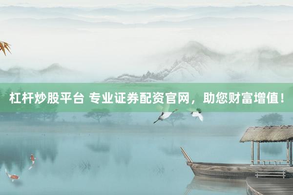 杠杆炒股平台 专业证券配资官网，助您财富增值！