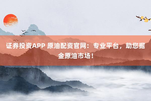 证券投资APP 原油配资官网：专业平台，助您掘金原油市场！