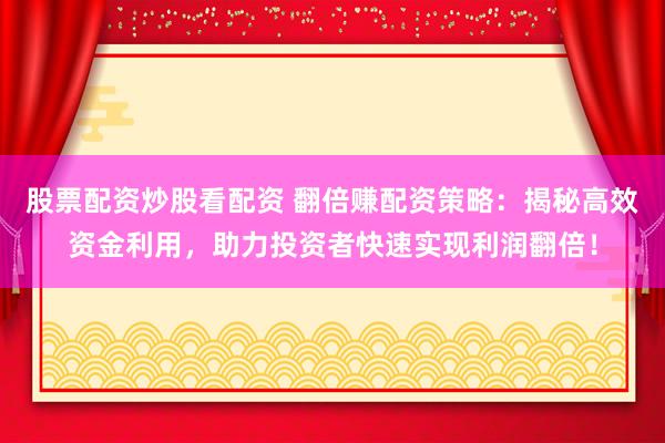 股票配资炒股看配资 翻倍赚配资策略：揭秘高效资金利用，助力投资者快速实现利润翻倍！