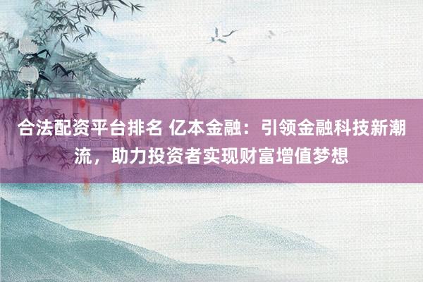 合法配资平台排名 亿本金融：引领金融科技新潮流，助力投资者实现财富增值梦想