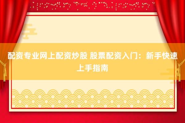 配资专业网上配资炒股 股票配资入门：新手快速上手指南